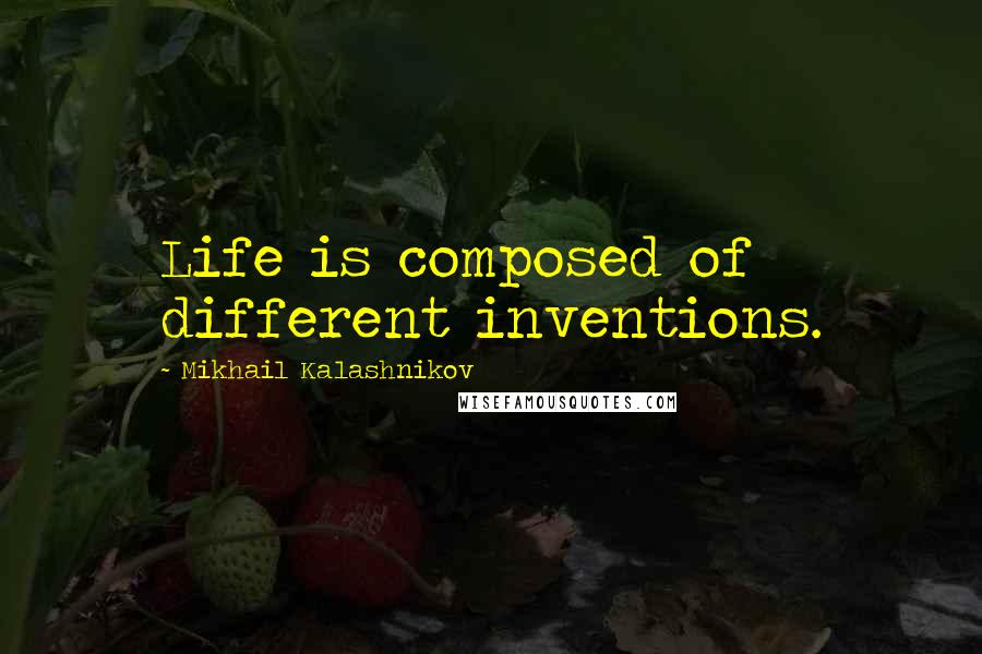 Mikhail Kalashnikov Quotes: Life is composed of different inventions.