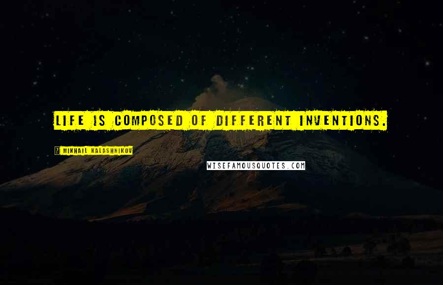 Mikhail Kalashnikov Quotes: Life is composed of different inventions.