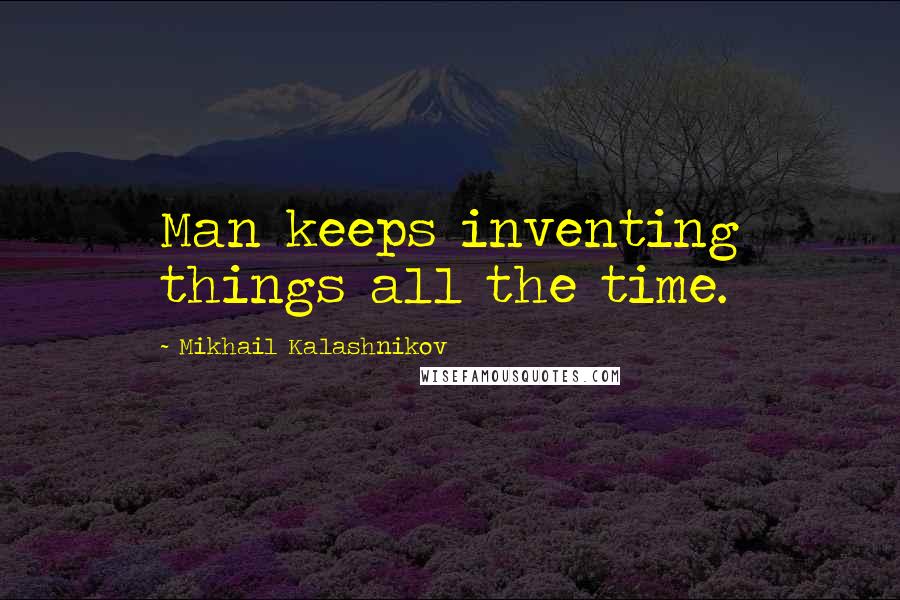 Mikhail Kalashnikov Quotes: Man keeps inventing things all the time.