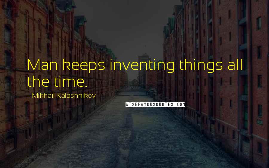 Mikhail Kalashnikov Quotes: Man keeps inventing things all the time.