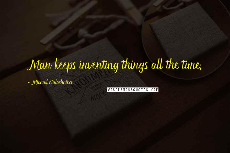 Mikhail Kalashnikov Quotes: Man keeps inventing things all the time.