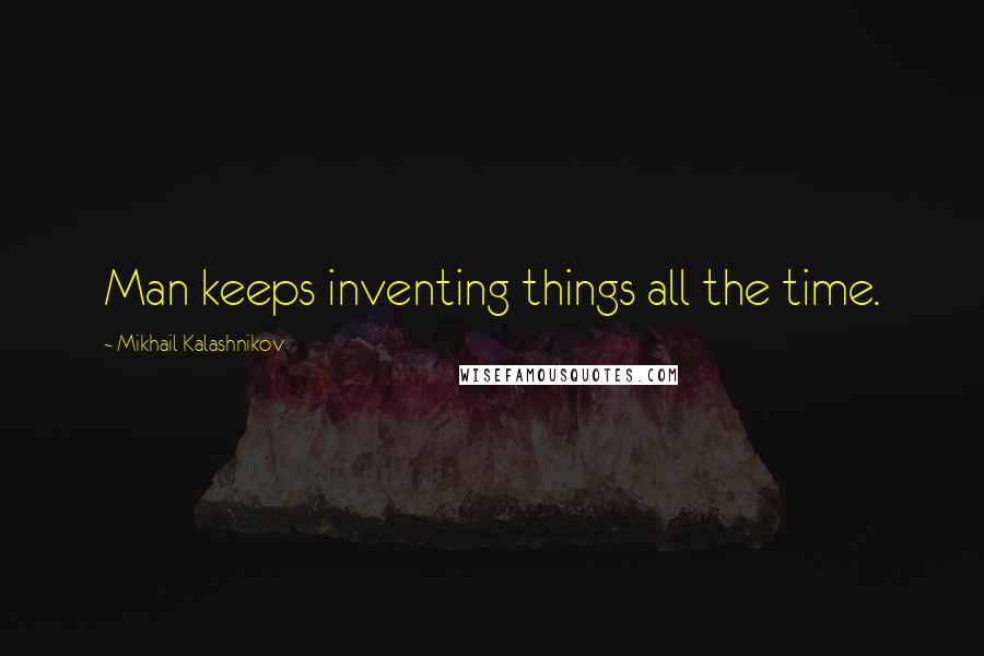 Mikhail Kalashnikov Quotes: Man keeps inventing things all the time.