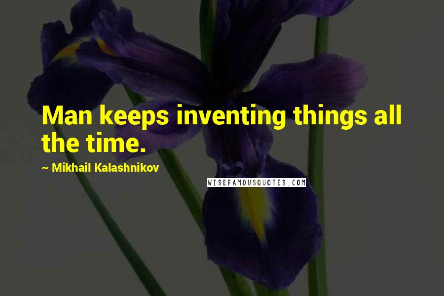 Mikhail Kalashnikov Quotes: Man keeps inventing things all the time.