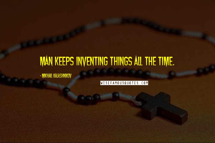 Mikhail Kalashnikov Quotes: Man keeps inventing things all the time.