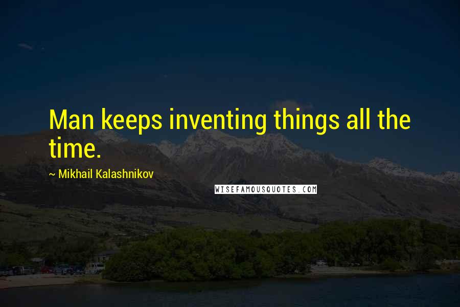 Mikhail Kalashnikov Quotes: Man keeps inventing things all the time.