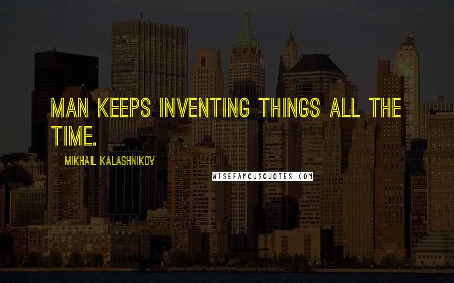 Mikhail Kalashnikov Quotes: Man keeps inventing things all the time.