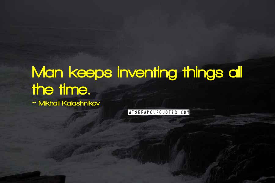 Mikhail Kalashnikov Quotes: Man keeps inventing things all the time.