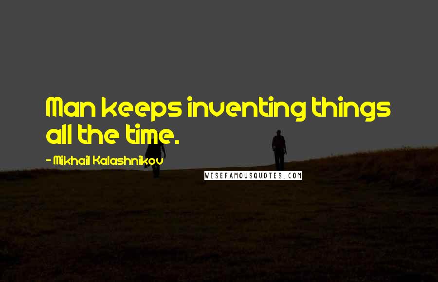 Mikhail Kalashnikov Quotes: Man keeps inventing things all the time.