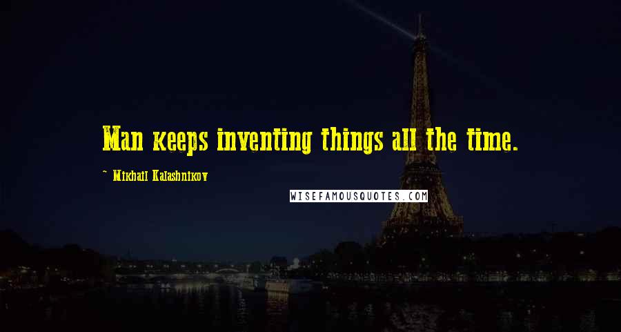 Mikhail Kalashnikov Quotes: Man keeps inventing things all the time.