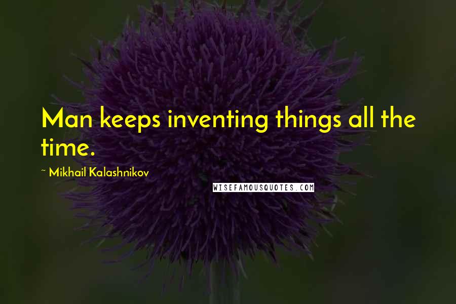 Mikhail Kalashnikov Quotes: Man keeps inventing things all the time.