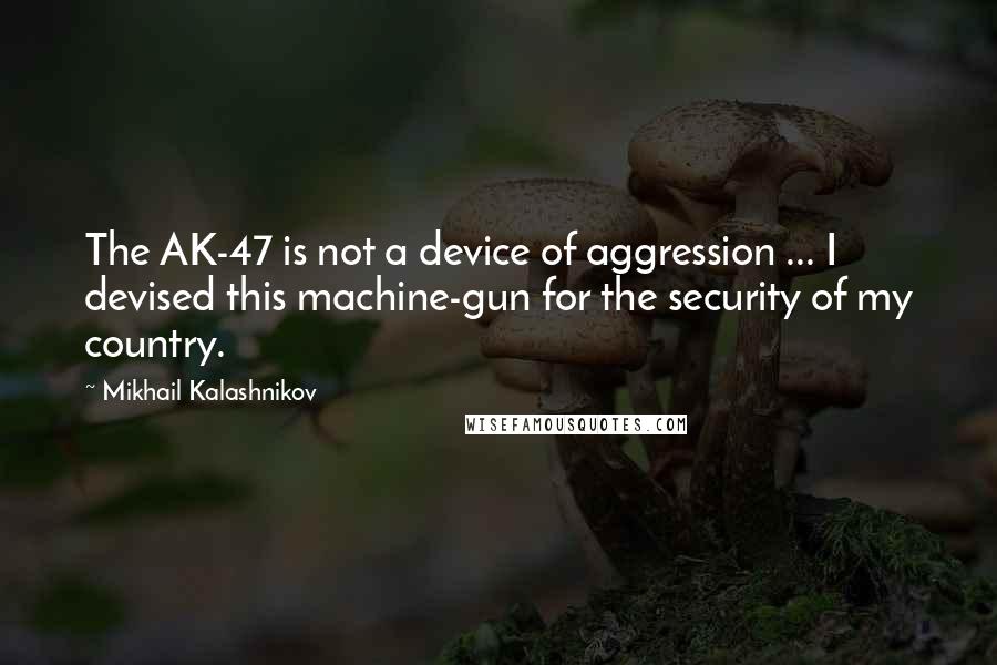 Mikhail Kalashnikov Quotes: The AK-47 is not a device of aggression ... I devised this machine-gun for the security of my country.