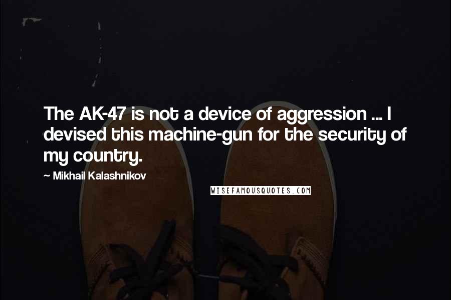 Mikhail Kalashnikov Quotes: The AK-47 is not a device of aggression ... I devised this machine-gun for the security of my country.