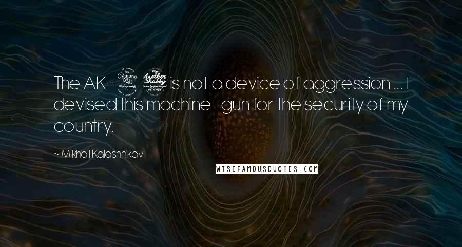 Mikhail Kalashnikov Quotes: The AK-47 is not a device of aggression ... I devised this machine-gun for the security of my country.