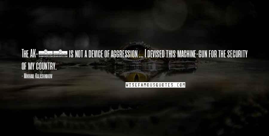 Mikhail Kalashnikov Quotes: The AK-47 is not a device of aggression ... I devised this machine-gun for the security of my country.