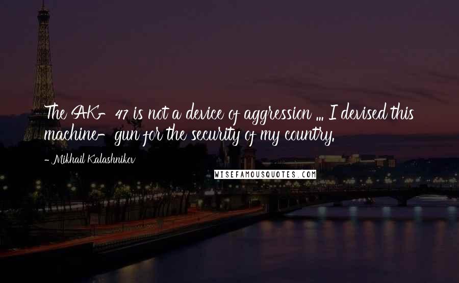 Mikhail Kalashnikov Quotes: The AK-47 is not a device of aggression ... I devised this machine-gun for the security of my country.