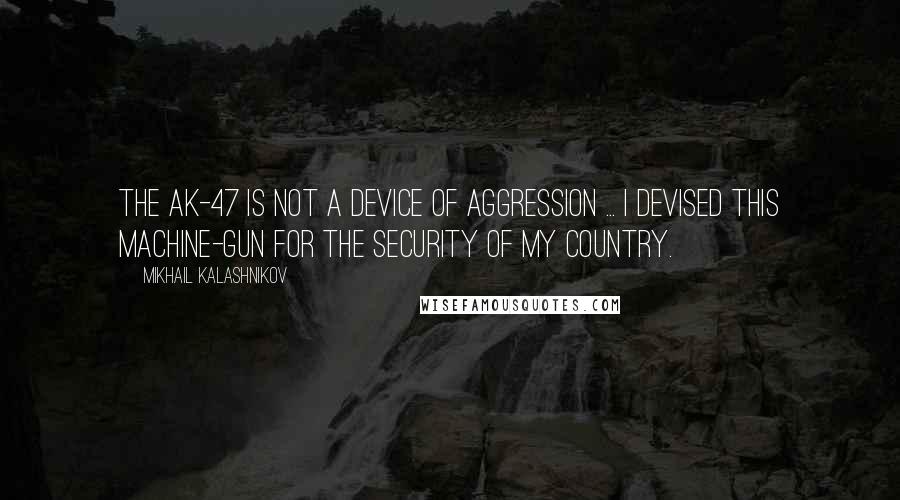 Mikhail Kalashnikov Quotes: The AK-47 is not a device of aggression ... I devised this machine-gun for the security of my country.