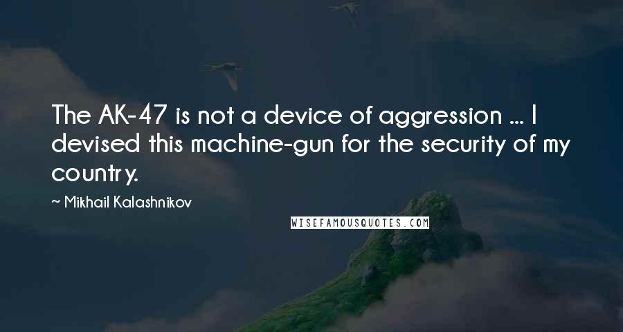 Mikhail Kalashnikov Quotes: The AK-47 is not a device of aggression ... I devised this machine-gun for the security of my country.