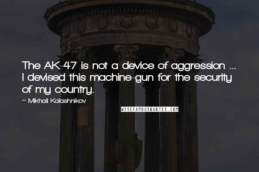 Mikhail Kalashnikov Quotes: The AK-47 is not a device of aggression ... I devised this machine-gun for the security of my country.