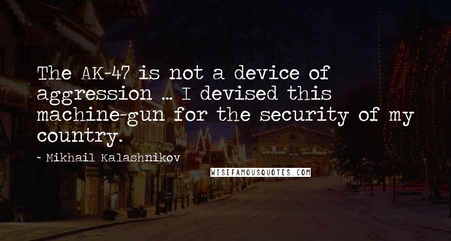 Mikhail Kalashnikov Quotes: The AK-47 is not a device of aggression ... I devised this machine-gun for the security of my country.