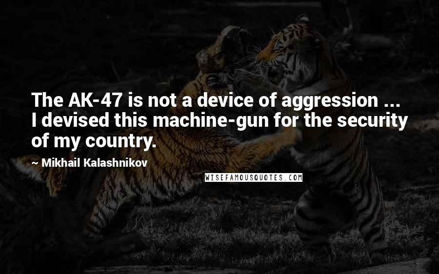 Mikhail Kalashnikov Quotes: The AK-47 is not a device of aggression ... I devised this machine-gun for the security of my country.