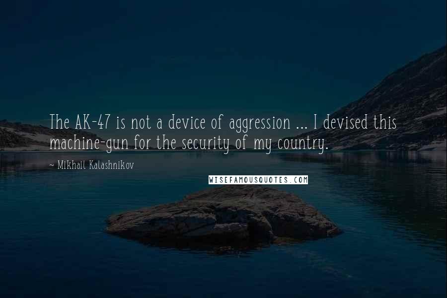 Mikhail Kalashnikov Quotes: The AK-47 is not a device of aggression ... I devised this machine-gun for the security of my country.