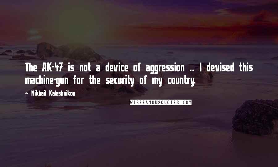 Mikhail Kalashnikov Quotes: The AK-47 is not a device of aggression ... I devised this machine-gun for the security of my country.