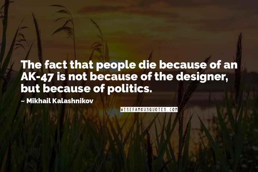 Mikhail Kalashnikov Quotes: The fact that people die because of an AK-47 is not because of the designer, but because of politics.