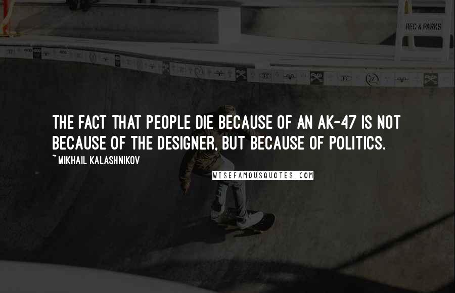 Mikhail Kalashnikov Quotes: The fact that people die because of an AK-47 is not because of the designer, but because of politics.