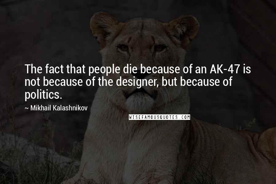 Mikhail Kalashnikov Quotes: The fact that people die because of an AK-47 is not because of the designer, but because of politics.