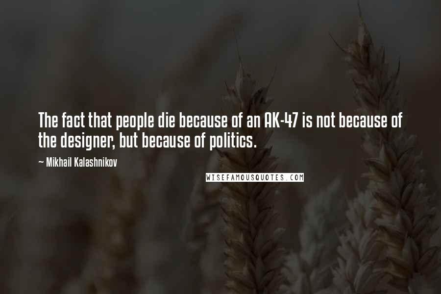 Mikhail Kalashnikov Quotes: The fact that people die because of an AK-47 is not because of the designer, but because of politics.