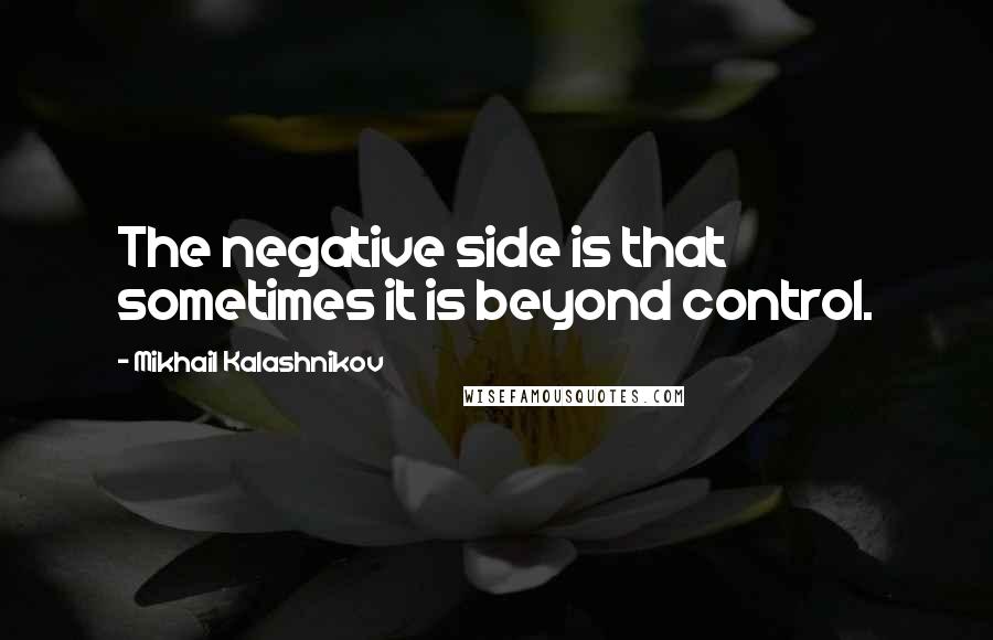 Mikhail Kalashnikov Quotes: The negative side is that sometimes it is beyond control.
