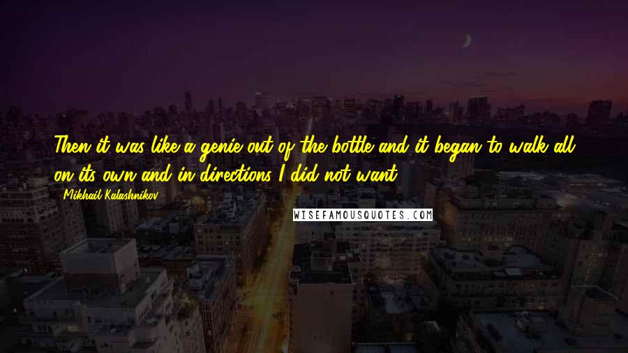Mikhail Kalashnikov Quotes: Then it was like a genie out of the bottle and it began to walk all on its own and in directions I did not want.