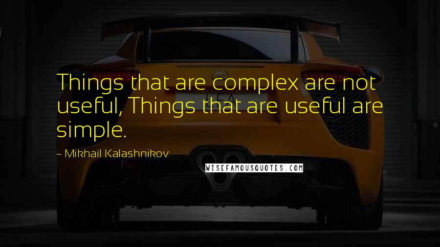 Mikhail Kalashnikov Quotes: Things that are complex are not useful, Things that are useful are simple.