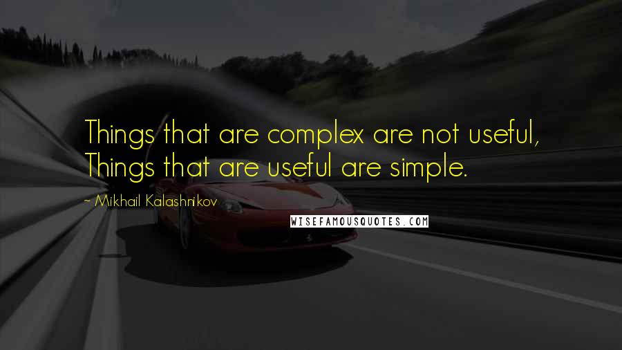 Mikhail Kalashnikov Quotes: Things that are complex are not useful, Things that are useful are simple.