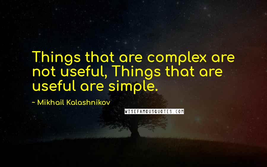 Mikhail Kalashnikov Quotes: Things that are complex are not useful, Things that are useful are simple.
