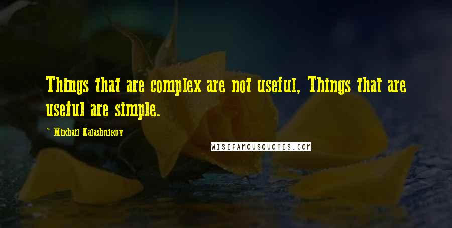 Mikhail Kalashnikov Quotes: Things that are complex are not useful, Things that are useful are simple.