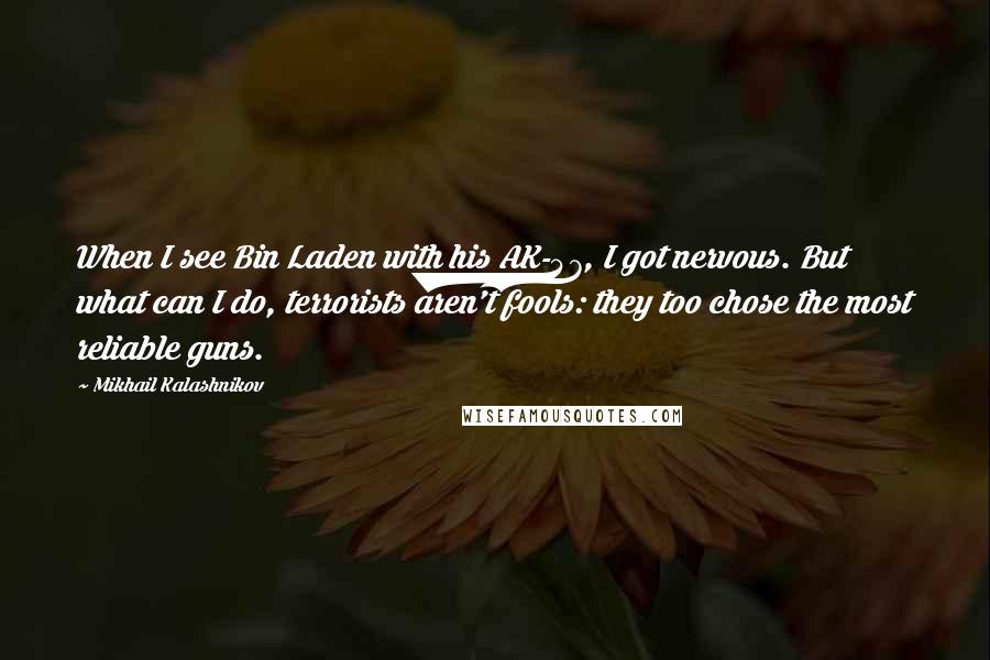 Mikhail Kalashnikov Quotes: When I see Bin Laden with his AK-47, I got nervous. But what can I do, terrorists aren't fools: they too chose the most reliable guns.