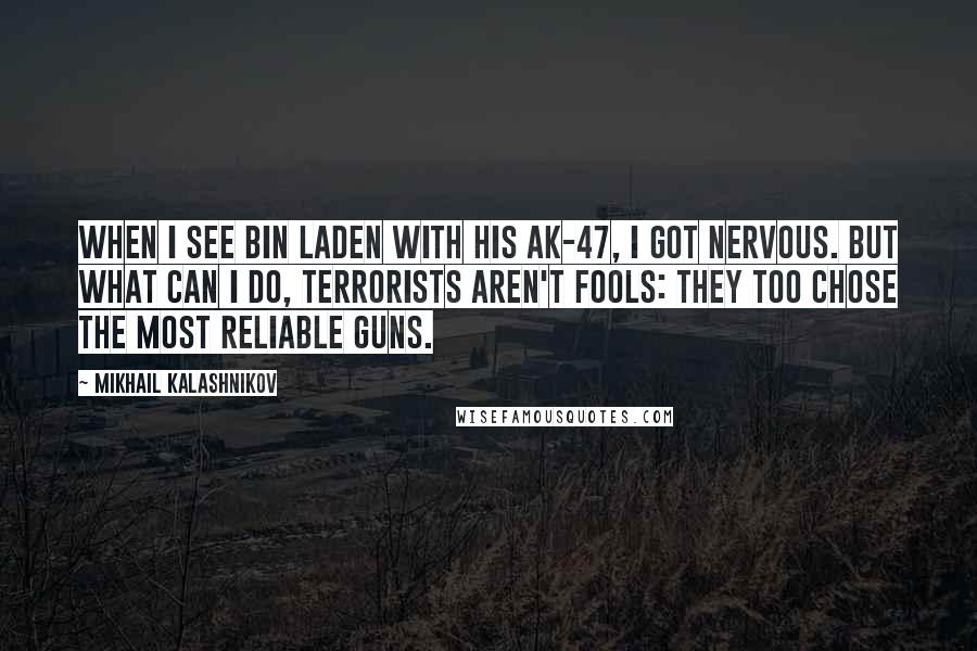 Mikhail Kalashnikov Quotes: When I see Bin Laden with his AK-47, I got nervous. But what can I do, terrorists aren't fools: they too chose the most reliable guns.