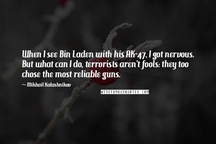 Mikhail Kalashnikov Quotes: When I see Bin Laden with his AK-47, I got nervous. But what can I do, terrorists aren't fools: they too chose the most reliable guns.