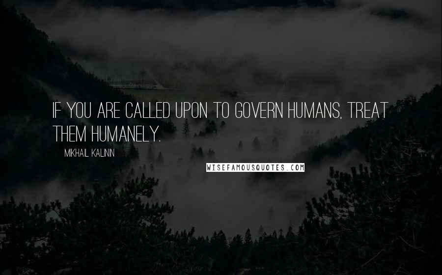 Mikhail Kalinin Quotes: If you are called upon to govern humans, treat them humanely.