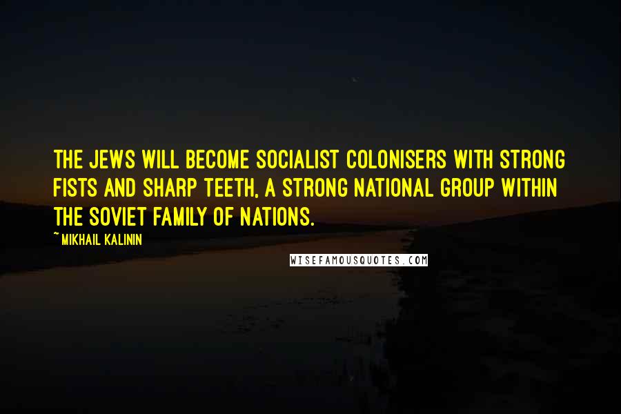 Mikhail Kalinin Quotes: The Jews will become socialist colonisers with strong fists and sharp teeth, a strong national group within the Soviet family of nations.