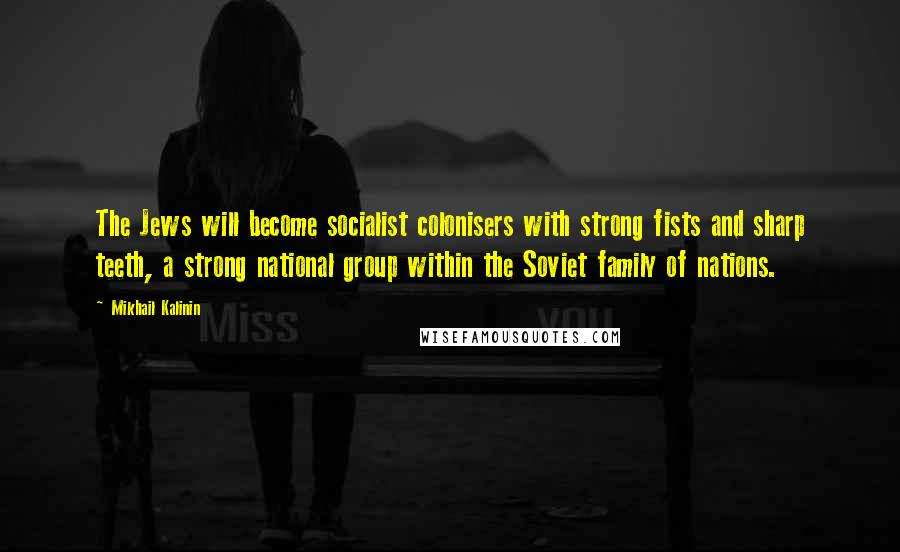 Mikhail Kalinin Quotes: The Jews will become socialist colonisers with strong fists and sharp teeth, a strong national group within the Soviet family of nations.