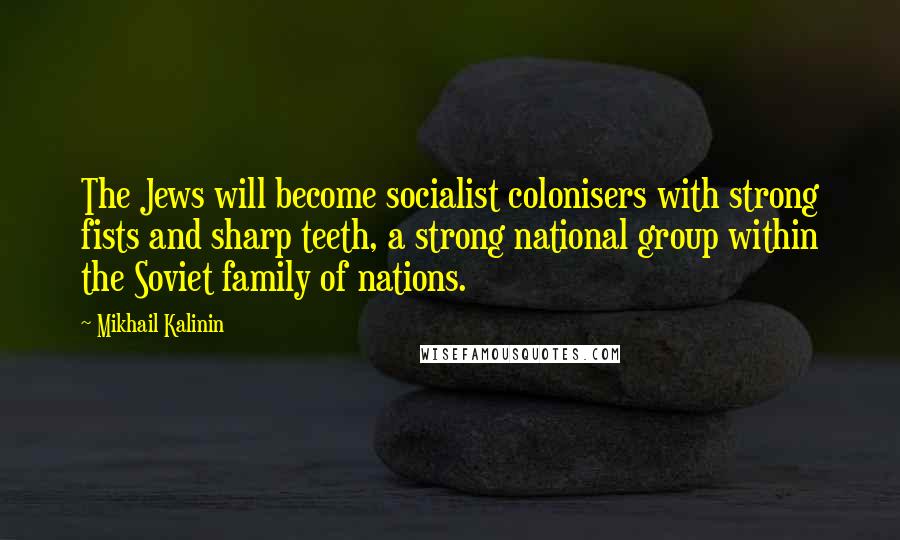 Mikhail Kalinin Quotes: The Jews will become socialist colonisers with strong fists and sharp teeth, a strong national group within the Soviet family of nations.