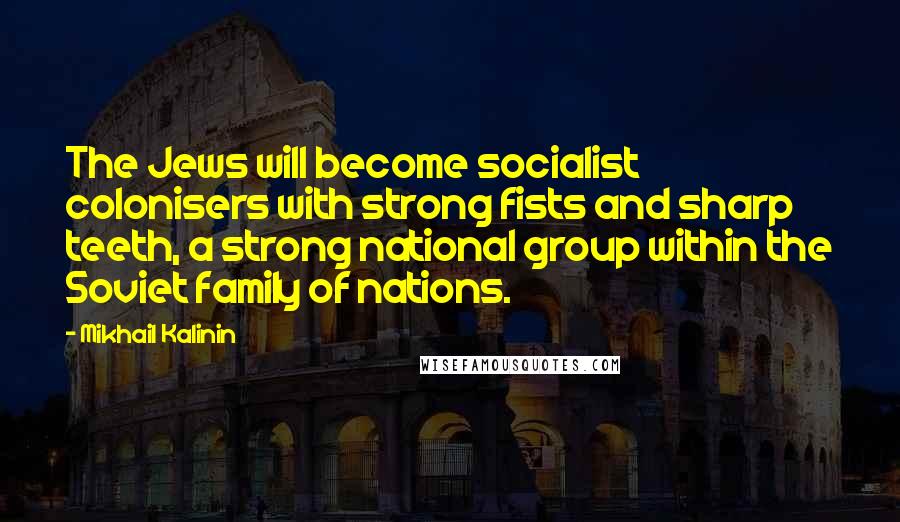 Mikhail Kalinin Quotes: The Jews will become socialist colonisers with strong fists and sharp teeth, a strong national group within the Soviet family of nations.