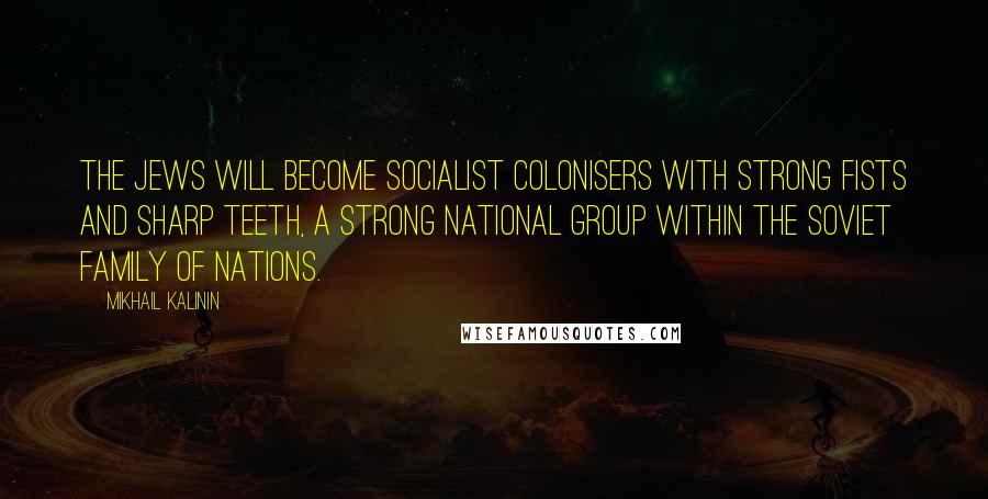 Mikhail Kalinin Quotes: The Jews will become socialist colonisers with strong fists and sharp teeth, a strong national group within the Soviet family of nations.