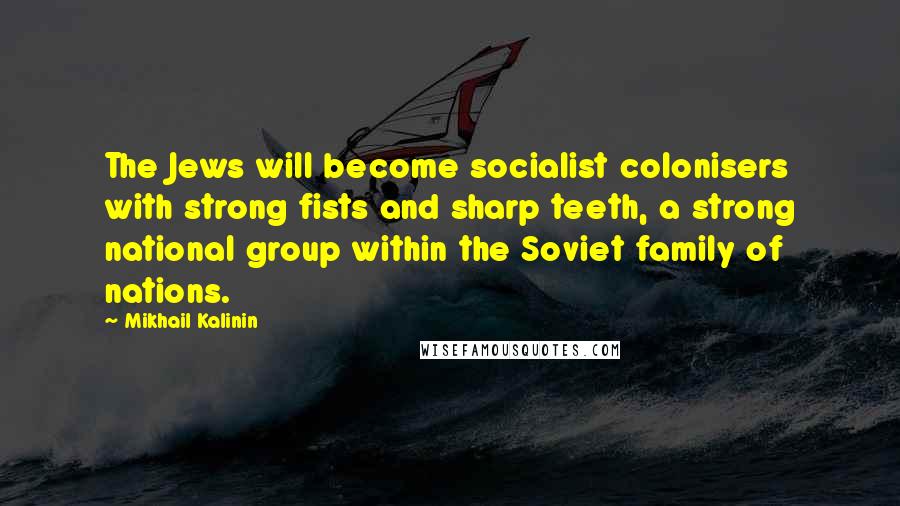 Mikhail Kalinin Quotes: The Jews will become socialist colonisers with strong fists and sharp teeth, a strong national group within the Soviet family of nations.