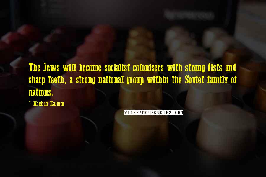 Mikhail Kalinin Quotes: The Jews will become socialist colonisers with strong fists and sharp teeth, a strong national group within the Soviet family of nations.