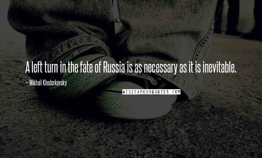 Mikhail Khodorkovsky Quotes: A left turn in the fate of Russia is as necessary as it is inevitable.