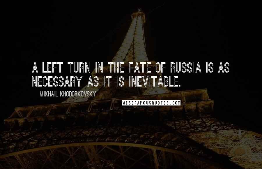 Mikhail Khodorkovsky Quotes: A left turn in the fate of Russia is as necessary as it is inevitable.