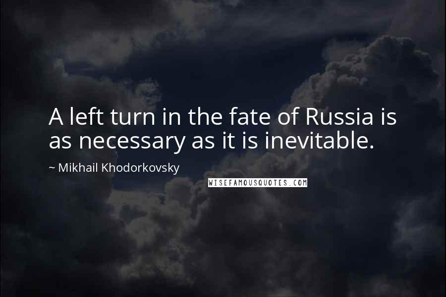 Mikhail Khodorkovsky Quotes: A left turn in the fate of Russia is as necessary as it is inevitable.